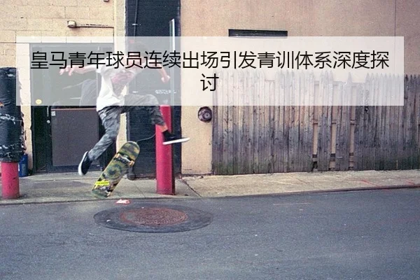 皇马青年球员连续出场引发青训体系深度探讨