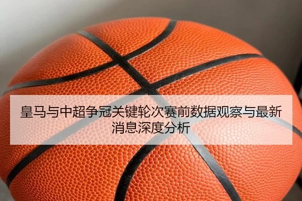 皇马与中超争冠关键轮次赛前数据观察与最新消息深度分析
