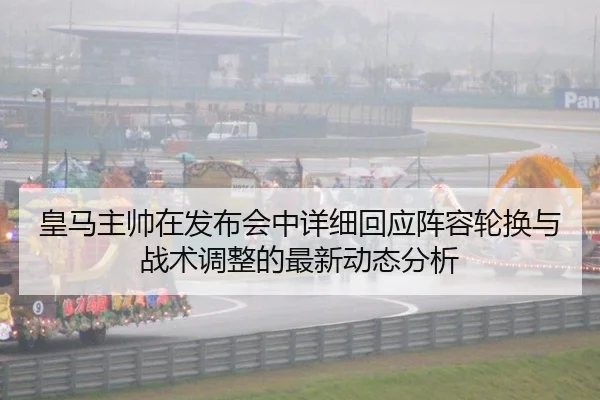 皇马主帅在发布会中详细回应阵容轮换与战术调整的最新动态分析